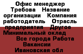 Офис-менеджер Требова › Название организации ­ Компания-работодатель › Отрасль предприятия ­ Другое › Минимальный оклад ­ 18 000 - Все города Работа » Вакансии   . Ивановская обл.